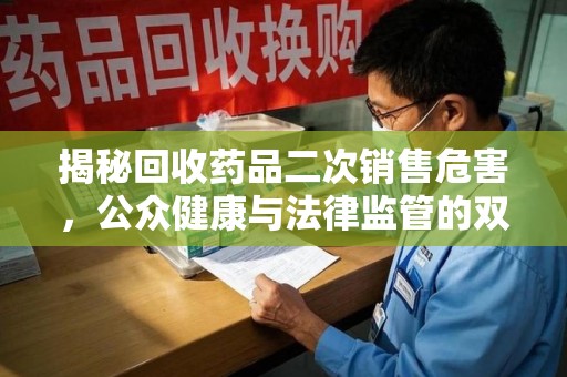廊坊揭秘回收药品二次销售危害，公众健康与法律监管的双重挑战
