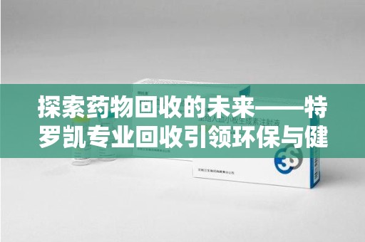廊坊探索药物回收的未来——特罗凯专业回收引领环保与健康的双重革新