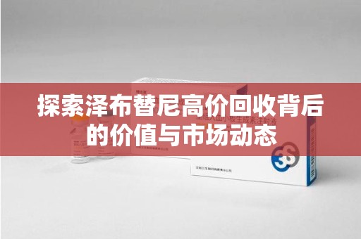 廊坊探索泽布替尼高价回收背后的价值与市场动态