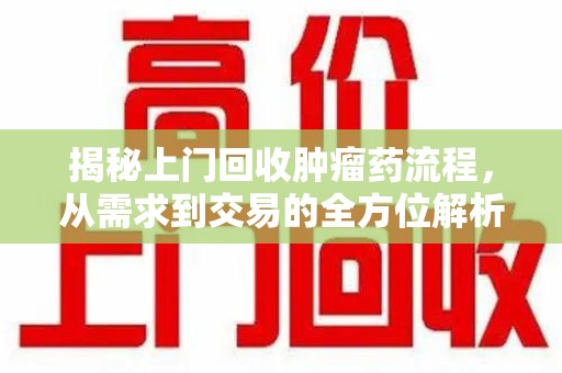 廊坊揭秘上门回收肿瘤药流程，从需求到交易的全方位解析