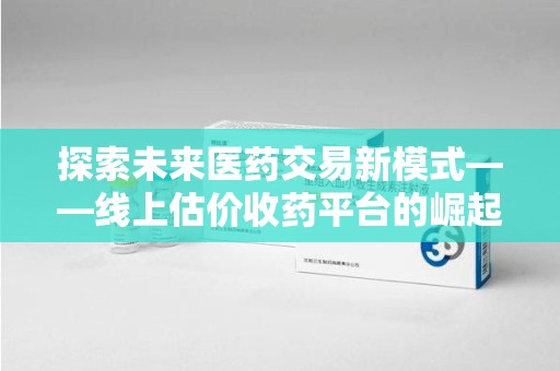 廊坊探索未来医药交易新模式——线上估价收药平台的崛起与价值