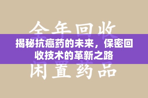 廊坊揭秘抗癌药的未来，保密回收技术的革新之路