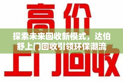 廊坊探索未来回收新模式，达伯舒上门回收引领环保潮流