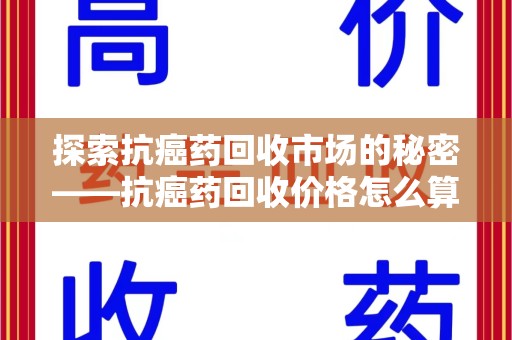 廊坊探索抗癌药回收市场的秘密——抗癌药回收价格怎么算？