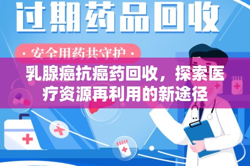 廊坊乳腺癌抗癌药回收，探索医疗资源再利用的新途径