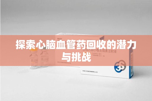 廊坊探索心脑血管药回收的潜力与挑战