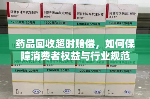 廊坊药品回收超时赔偿，如何保障消费者权益与行业规范