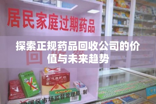 廊坊探索正规药品回收公司的价值与未来趋势