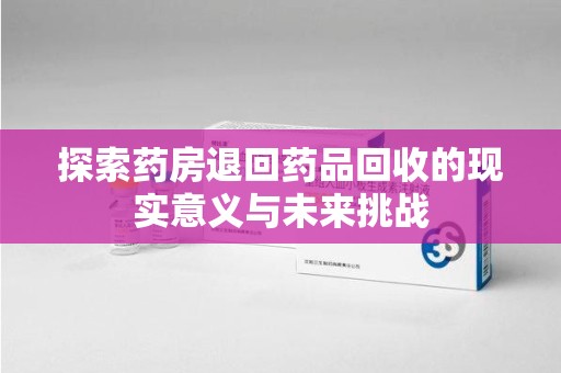 廊坊探索药房退回药品回收的现实意义与未来挑战