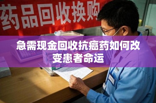 廊坊急需现金回收抗癌药如何改变患者命运