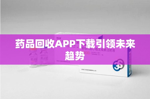 廊坊药品回收APP下载引领未来趋势