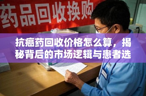 廊坊抗癌药回收价格怎么算，揭秘背后的市场逻辑与患者选择