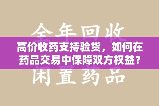 廊坊高价收药支持验货，如何在药品交易中保障双方权益？