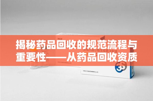 廊坊揭秘药品回收的规范流程与重要性——从药品回收资质查询开始