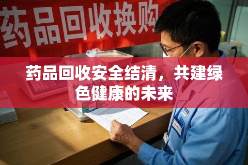 廊坊药品回收安全结清，共建绿色健康的未来