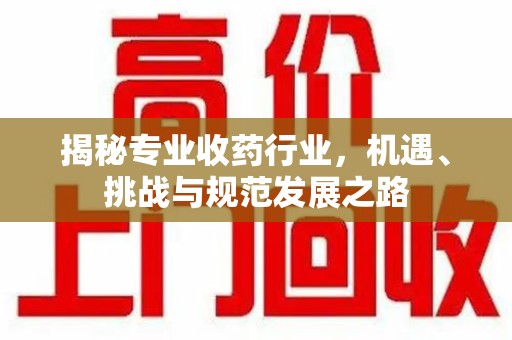 廊坊揭秘专业收药行业，机遇、挑战与规范发展之路