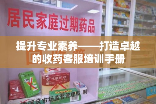 廊坊提升专业素养——打造卓越的收药客服培训手册