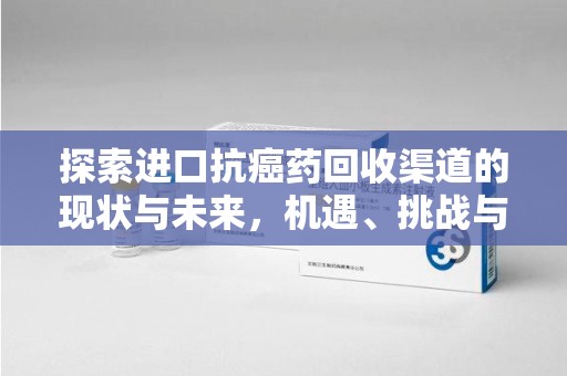 廊坊探索进口抗癌药回收渠道的现状与未来，机遇、挑战与规范