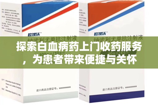 廊坊探索白血病药上门收药服务，为患者带来便捷与关怀