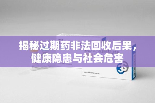 廊坊揭秘过期药非法回收后果，健康隐患与社会危害