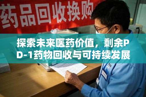 廊坊探索未来医药价值，剩余PD-1药物回收与可持续发展之路