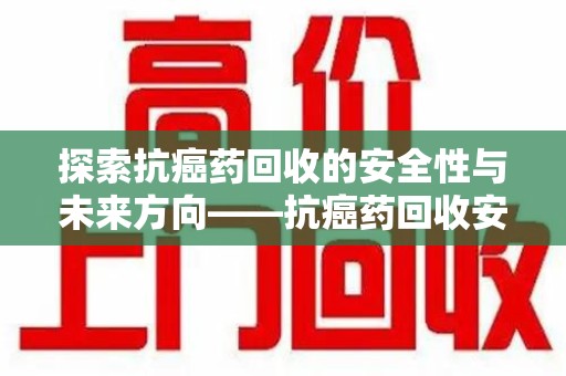 廊坊探索抗癌药回收的安全性与未来方向——抗癌药回收安全吗