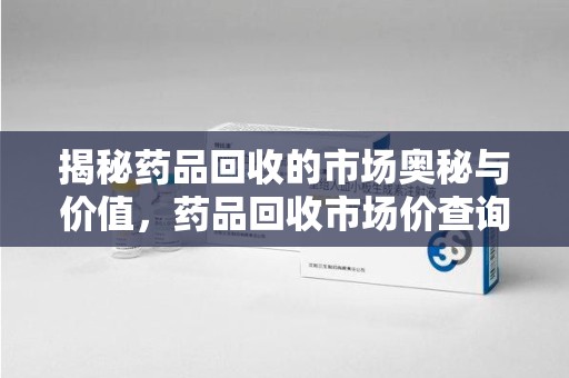 廊坊揭秘药品回收的市场奥秘与价值，药品回收市场价查询的新趋势