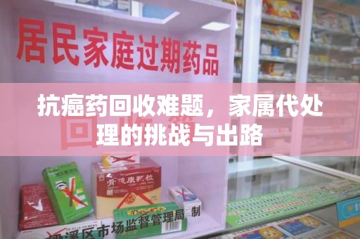 廊坊抗癌药回收难题，家属代处理的挑战与出路