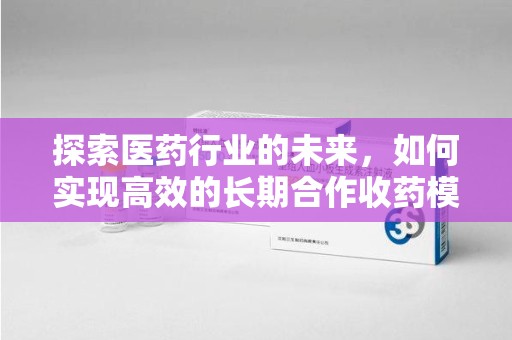 廊坊探索医药行业的未来，如何实现高效的长期合作收药模式