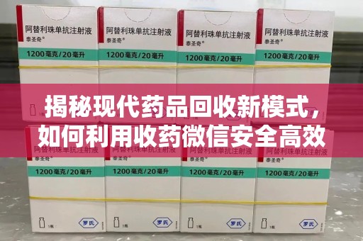 廊坊揭秘现代药品回收新模式，如何利用收药微信安全高效处理闲置药物