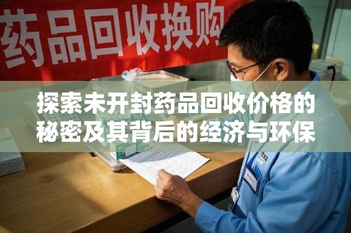 廊坊探索未开封药品回收价格的秘密及其背后的经济与环保价值