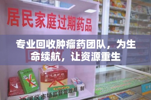 廊坊专业回收肿瘤药团队，为生命续航，让资源重生