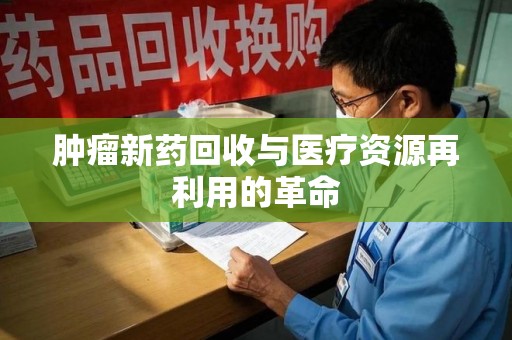 廊坊肿瘤新药回收与医疗资源再利用的革命