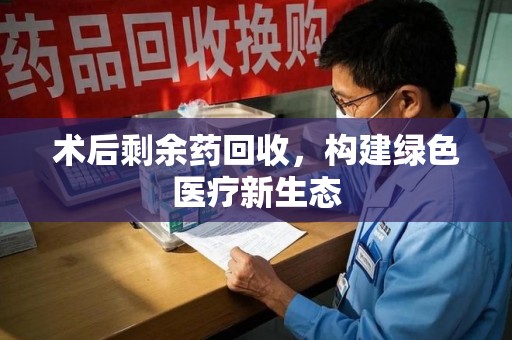 廊坊术后剩余药回收，构建绿色医疗新生态