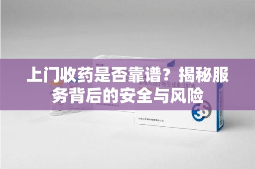 廊坊上门收药是否靠谱？揭秘服务背后的安全与风险
