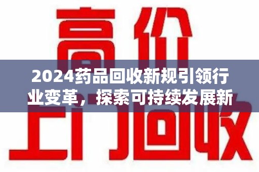 廊坊2024药品回收新规引领行业变革，探索可持续发展新路径