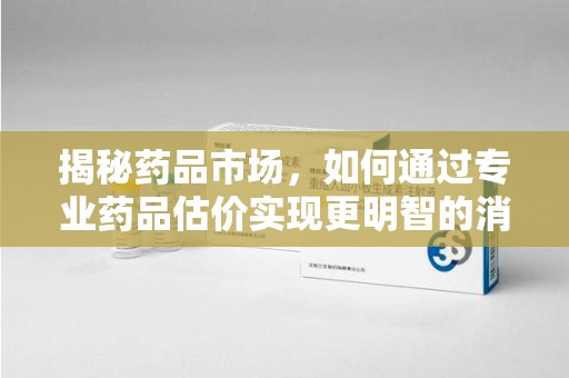 廊坊揭秘药品市场，如何通过专业药品估价实现更明智的消费决策