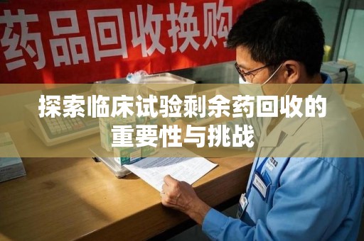 廊坊探索临床试验剩余药回收的重要性与挑战