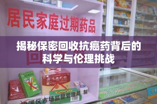 廊坊揭秘保密回收抗癌药背后的科学与伦理挑战