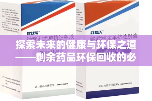 廊坊探索未来的健康与环保之道——剩余药品环保回收的必要性与实践