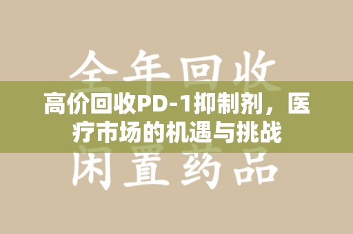 廊坊高价回收PD-1抑制剂，医疗市场的机遇与挑战