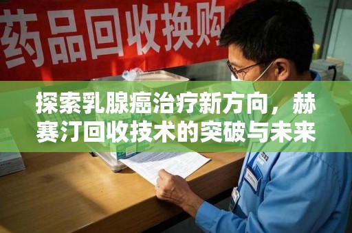 廊坊探索乳腺癌治疗新方向，赫赛汀回收技术的突破与未来