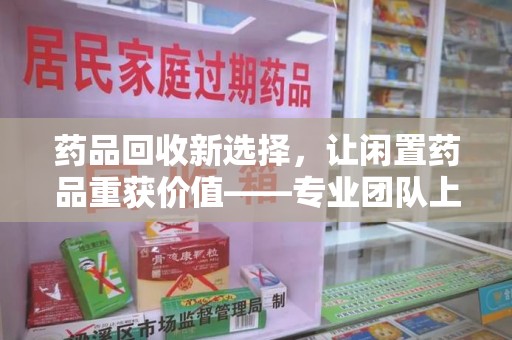 廊坊药品回收新选择，让闲置药品重获价值——专业团队上门收药服务