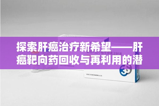 廊坊探索肝癌治疗新希望——肝癌靶向药回收与再利用的潜力