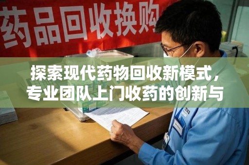 廊坊探索现代药物回收新模式，专业团队上门收药的创新与意义