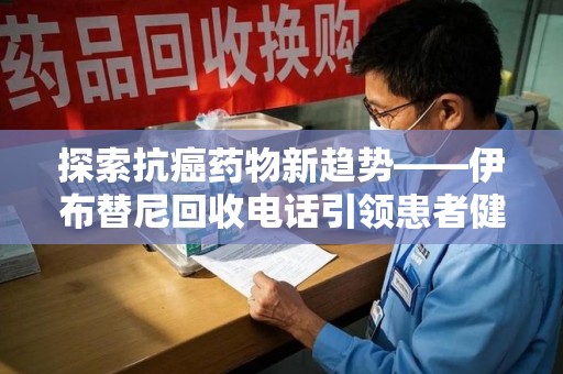 廊坊探索抗癌药物新趋势——伊布替尼回收电话引领患者健康管理新篇章