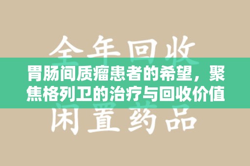廊坊胃肠间质瘤患者的希望，聚焦格列卫的治疗与回收价值