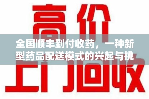 廊坊全国顺丰到付收药，一种新型药品配送模式的兴起与挑战