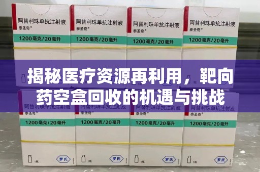 廊坊揭秘医疗资源再利用，靶向药空盒回收的机遇与挑战