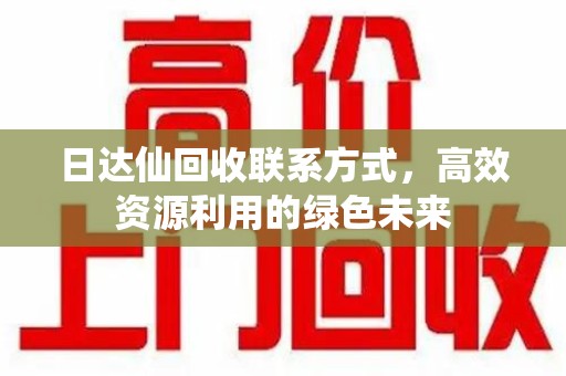 廊坊日达仙回收联系方式，高效资源利用的绿色未来